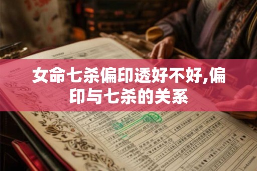 女命七杀偏印透好不好,偏印与七杀的关系