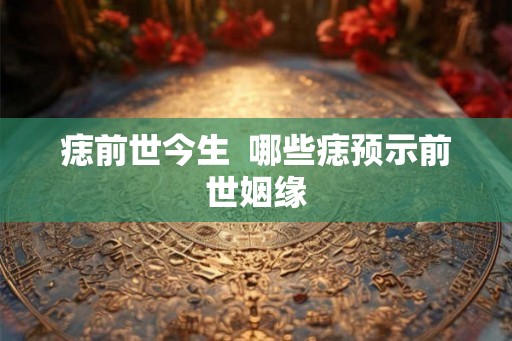 痣前世今生  哪些痣预示前世姻缘