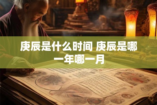 庚辰是什么时间 庚辰是哪一年哪一月
