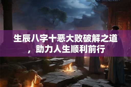 生辰八字十恶大败破解之道，助力人生顺利前行