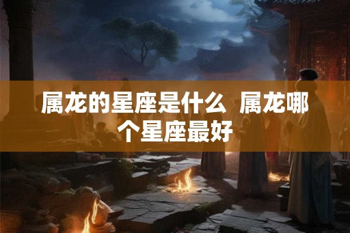 属龙的星座是什么  属龙哪个星座最好