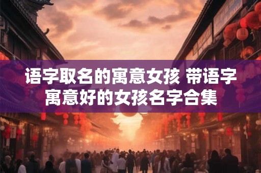 语字取名的寓意女孩 带语字寓意好的女孩名字合集