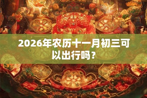 2026年农历十一月初三可以出行吗？