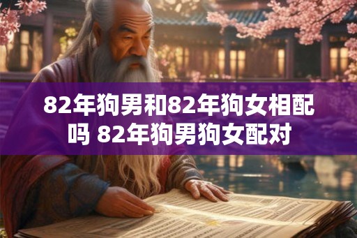 82年狗男和82年狗女相配吗 82年狗男狗女配对