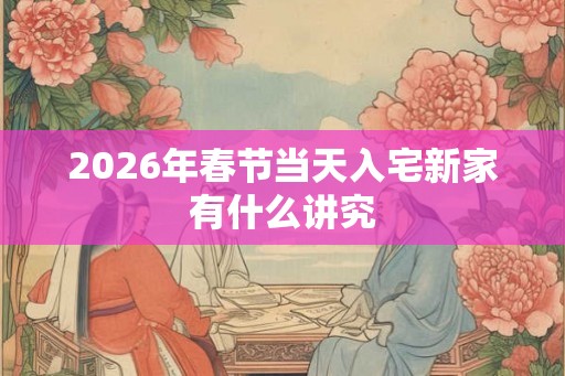 2026年春节当天入宅新家有什么讲究