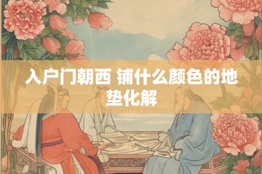 入户门朝西 铺什么颜色的地垫化解