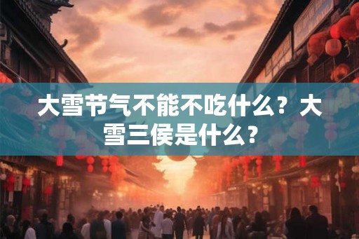大雪节气不能不吃什么？大雪三侯是什么？
