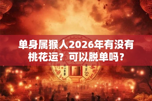 单身属猴人2026年有没有桃花运?可以脱单吗? 单身属猴人2026年有没有桃花运?可以脱单吗?