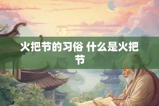火把节的习俗 什么是火把节 火把节的习俗 什么是火把节