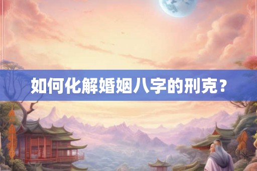 如何化解婚姻八字的刑克？