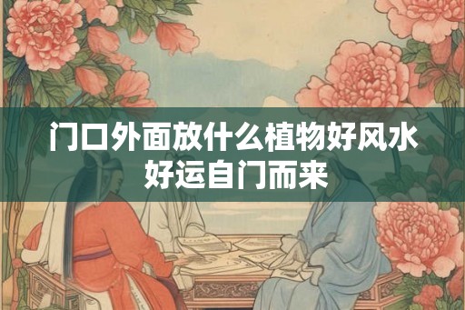 门口外面放什么植物好风水 好运自门而来