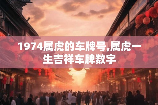 1974属虎的车牌号,属虎一生吉祥车牌数字