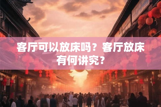客厅可以放床吗？客厅放床有何讲究？