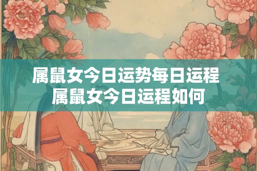 属鼠女今日运势每日运程 属鼠女今日运程如何