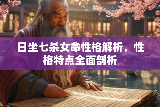 日坐七杀女命性格解析，性格特点全面剖析
