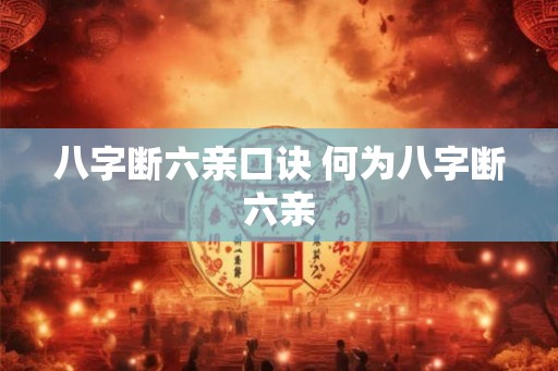 八字断六亲口诀 何为八字断六亲 八字断六亲口诀 何为八字断六亲