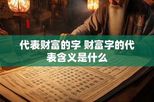 代表财富的字 财富字的代表含义是什么 代表财富的字 财富字的代表含义是什么