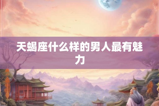 天蝎座什么样的男人最有魅力 天蝎座什么样的男人最有魅力