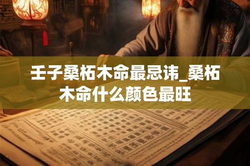 壬子桑柘木命最忌讳_桑柘木命什么颜色最旺