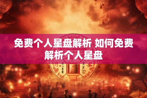 免费个人星盘解析 如何免费解析个人星盘