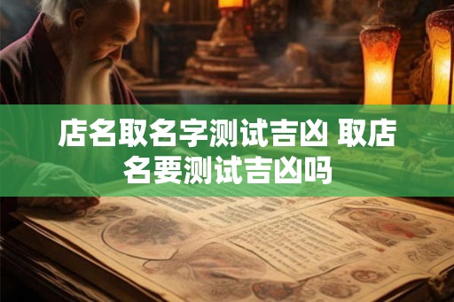店名取名字测试吉凶 取店名要测试吉凶吗 店名取名字测试吉凶 取店名要测试吉凶吗