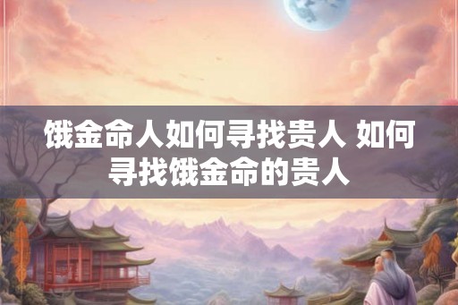 饿金命人如何寻找贵人 如何寻找饿金命的贵人
