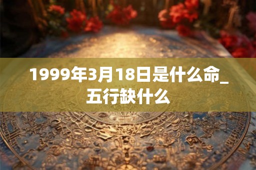 1999年3月18日是什么命_五行缺什么