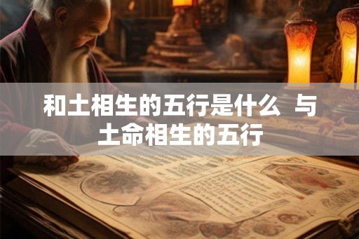 和土相生的五行是什么  与土命相生的五行