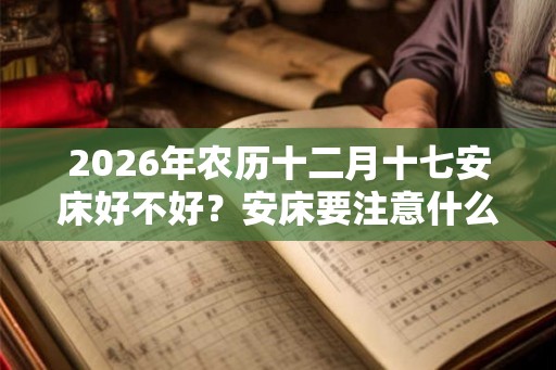 2026年农历十二月十七安床好不好?安床要注意什么? 2026年农历十二月十七安床好不好?安床要注意什么?