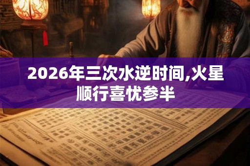 2026年三次水逆时间,火星顺行喜忧参半