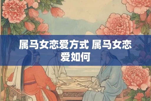 属马女恋爱方式 属马女恋爱如何