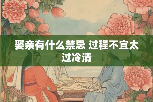 娶亲有什么禁忌 过程不宜太过冷清