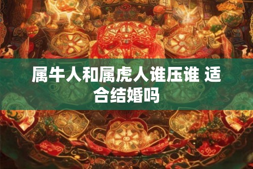 属牛人和属虎人谁压谁 适合结婚吗