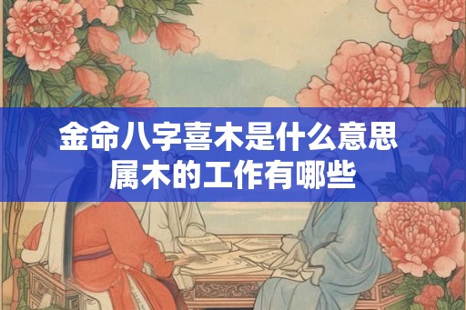 金命八字喜木是什么意思 属木的工作有哪些