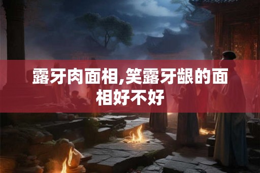露牙肉面相,笑露牙龈的面相好不好