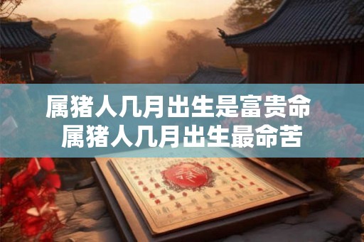 属猪人几月出生是富贵命 属猪人几月出生最命苦