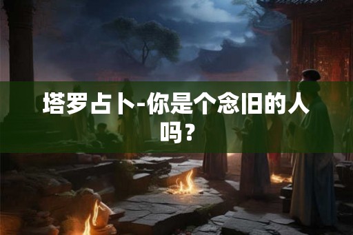 塔罗占卜-你是个念旧的人吗？