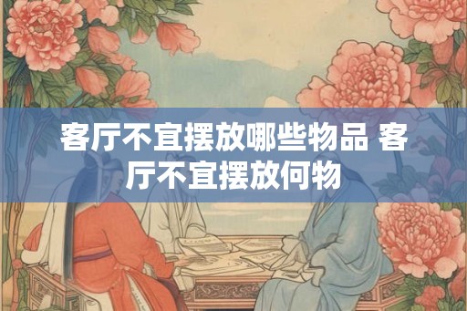 客厅不宜摆放哪些物品 客厅不宜摆放何物