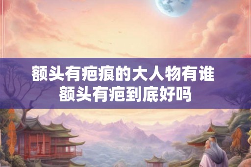 额头有疤痕的大人物有谁 额头有疤到底好吗 额头有疤痕的大人物有谁 额头有疤到底好吗