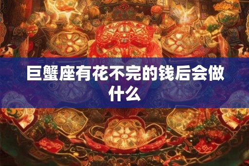 巨蟹座有花不完的钱后会做什么