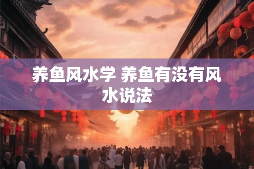 养鱼风水学 养鱼有没有风水说法