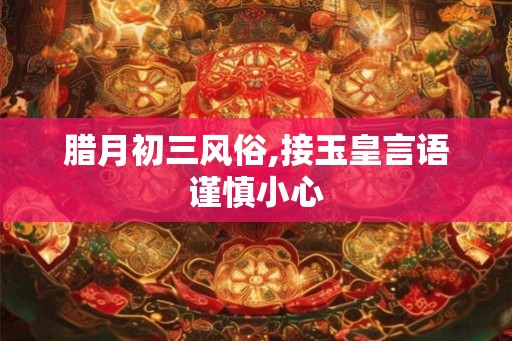 腊月初三风俗,接玉皇言语谨慎小心