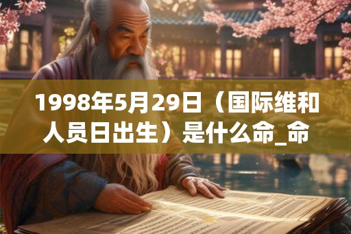 1998年5月29日（国际维和人员日出生）是什么命_命运如何
