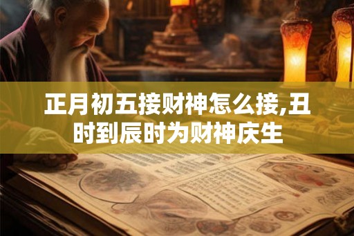 正月初五接财神怎么接,丑时到辰时为财神庆生