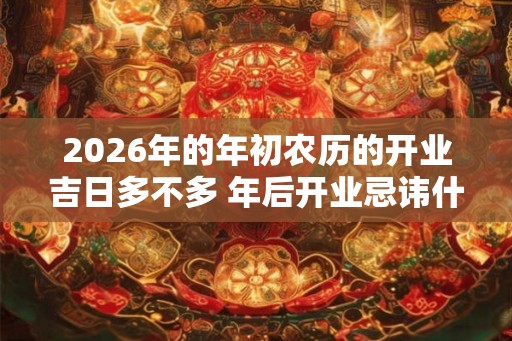 2026年的年初农历的开业吉日多不多 年后开业忌讳什么
