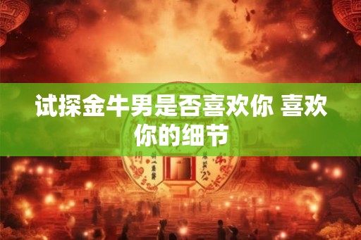 试探金牛男是否喜欢你 喜欢你的细节