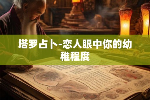 塔罗占卜-恋人眼中你的幼稚程度