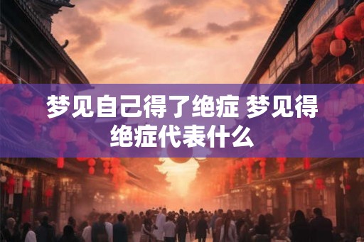 梦见自己得了绝症 梦见得绝症代表什么 梦见自己得了绝症 梦见得绝症代表什么