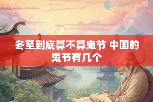 冬至到底算不算鬼节 中国的鬼节有几个 冬至到底算不算鬼节 中国的鬼节有几个