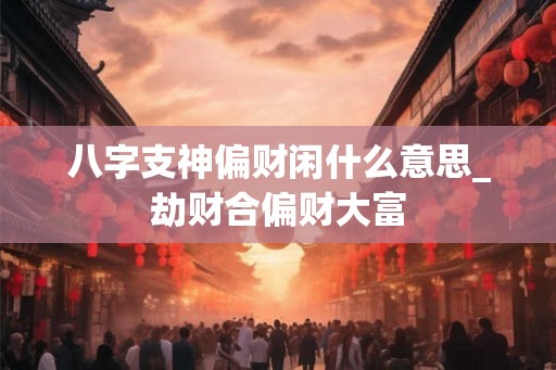 八字支神偏财闲什么意思_劫财合偏财大富